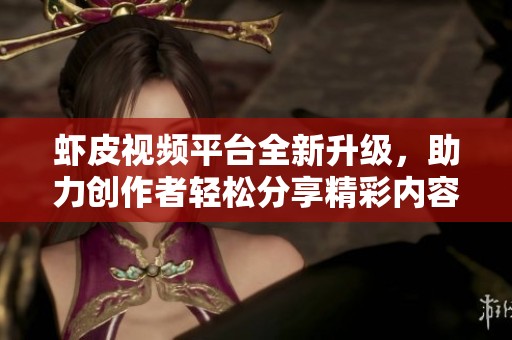 虾皮视频平台全新升级，助力创作者轻松分享精彩内容