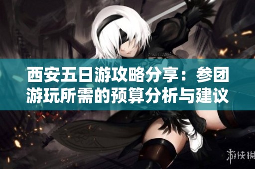 西安五日游攻略分享：参团游玩所需的预算分析与建议