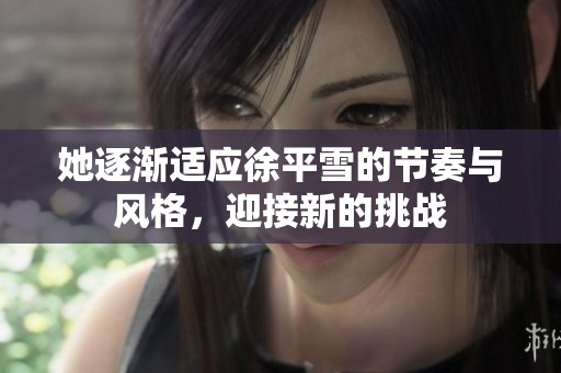 她逐渐适应徐平雪的节奏与风格，迎接新的挑战