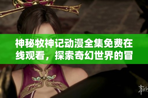 神秘牧神记动漫全集免费在线观看，探索奇幻世界的冒险旅程