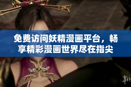 免费访问妖精漫画平台，畅享精彩漫画世界尽在指尖