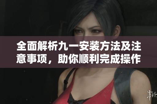 全面解析九一安装方法及注意事项，助你顺利完成操作指导