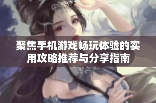 聚焦手机游戏畅玩体验的实用攻略推荐与分享指南