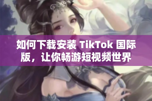 如何下载安装 TikTok 国际版，让你畅游短视频世界