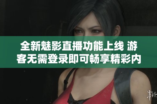 全新魅影直播功能上线 游客无需登录即可畅享精彩内容