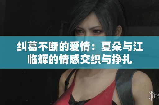 纠葛不断的爱情：夏朵与江临辉的情感交织与挣扎