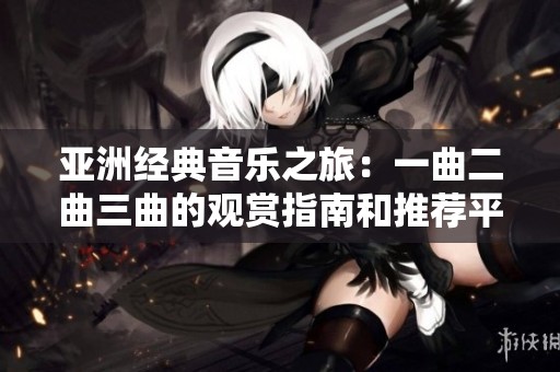 亚洲经典音乐之旅：一曲二曲三曲的观赏指南和推荐平台