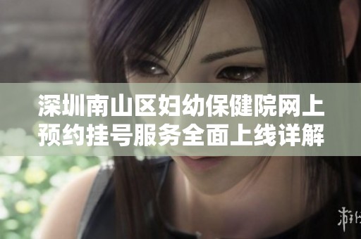 深圳南山区妇幼保健院网上预约挂号服务全面上线详解