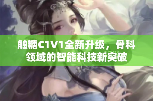 触糖C1V1全新升级，骨科领域的智能科技新突破