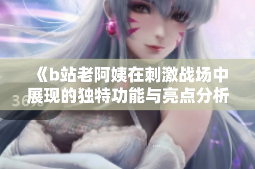 《b站老阿姨在刺激战场中展现的独特功能与亮点分析》