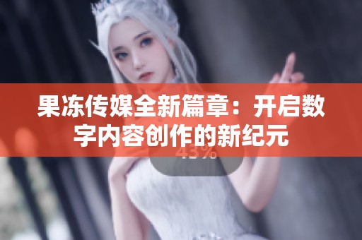 果冻传媒全新篇章：开启数字内容创作的新纪元