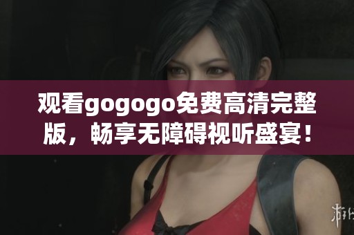 观看gogogo免费高清完整版，畅享无障碍视听盛宴！