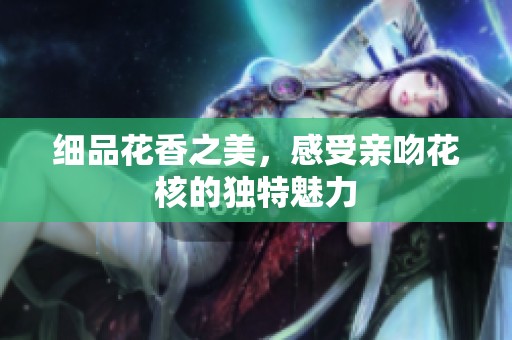 细品花香之美，感受亲吻花核的独特魅力