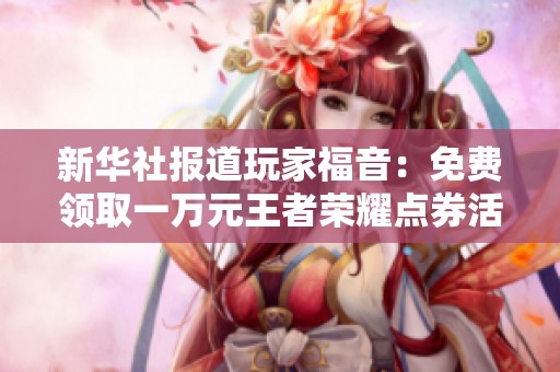 新华社报道玩家福音：免费领取一万元王者荣耀点券活动开启