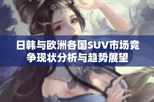日韩与欧洲各国SUV市场竞争现状分析与趋势展望
