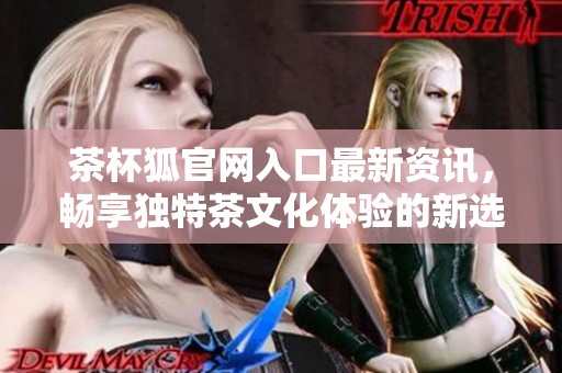 茶杯狐官网入口最新资讯，畅享独特茶文化体验的新选择
