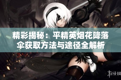 精彩揭秘：平精英烟花降落伞获取方法与途径全解析