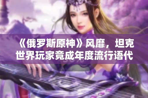 《俄罗斯原神》风靡，坦克世界玩家竟成年度流行语代表