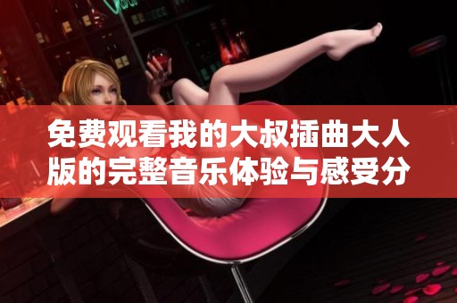 免费观看我的大叔插曲大人版的完整音乐体验与感受分享
