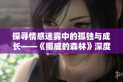 探寻情感迷雾中的孤独与成长——《挪威的森林》深度解析