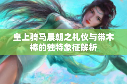 皇上骑马晨朝之礼仪与带木棒的独特象征解析