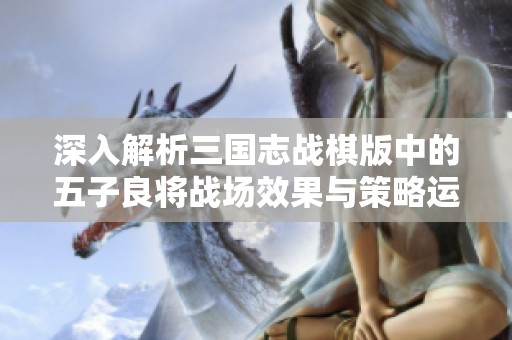 深入解析三国志战棋版中的五子良将战场效果与策略运用