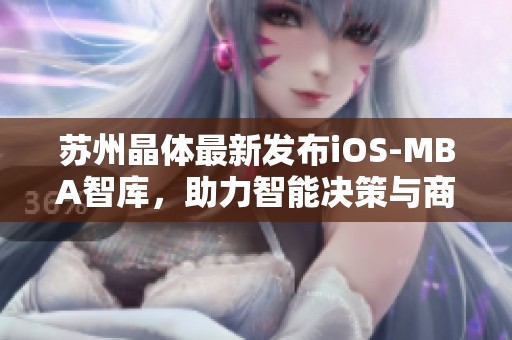 苏州晶体最新发布iOS-MBA智库，助力智能决策与商业创新