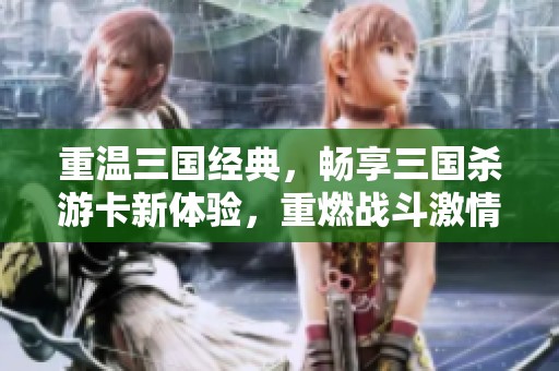 重温三国经典，畅享三国杀游卡新体验，重燃战斗激情！