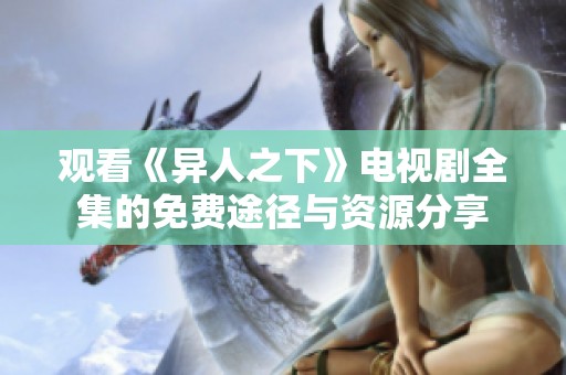 观看《异人之下》电视剧全集的免费途径与资源分享