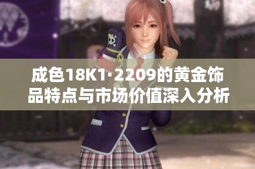 成色18K1·2209的黄金饰品特点与市场价值深入分析