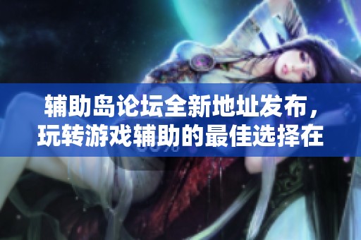 辅助岛论坛全新地址发布，玩转游戏辅助的最佳选择在这里！