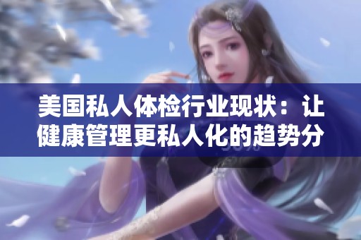 美国私人体检行业现状：让健康管理更私人化的趋势分析