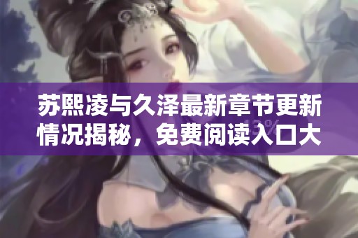 苏熙凌与久泽最新章节更新情况揭秘，免费阅读入口大放送