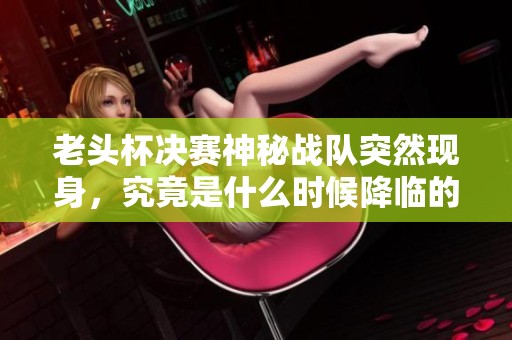 老头杯决赛神秘战队突然现身，究竟是什么时候降临的呢
