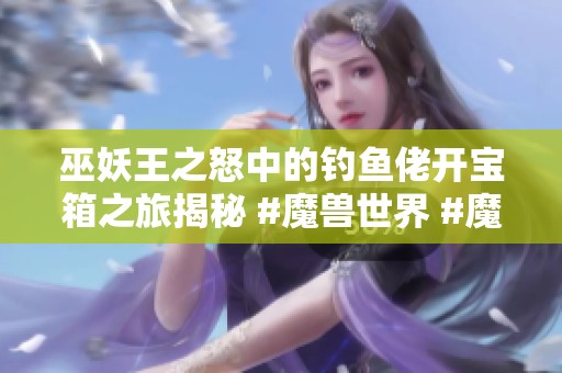 巫妖王之怒中的钓鱼佬开宝箱之旅揭秘 #魔兽世界 #魔兽世界二十周年