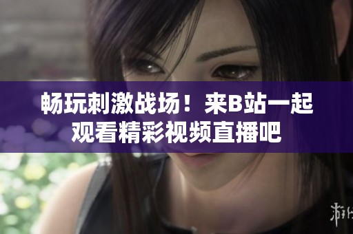 畅玩刺激战场！来B站一起观看精彩视频直播吧