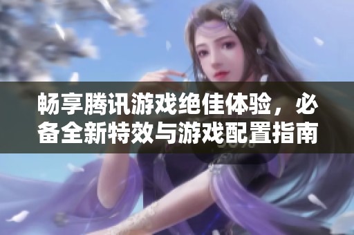 畅享腾讯游戏绝佳体验，必备全新特效与游戏配置指南