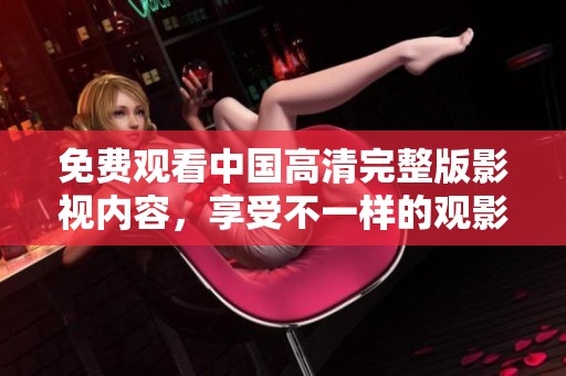 免费观看中国高清完整版影视内容，享受不一样的观影体验
