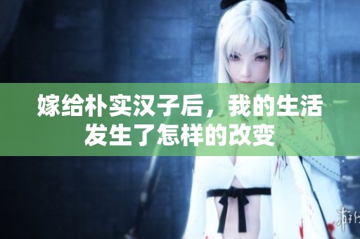 嫁给朴实汉子后，我的生活发生了怎样的改变