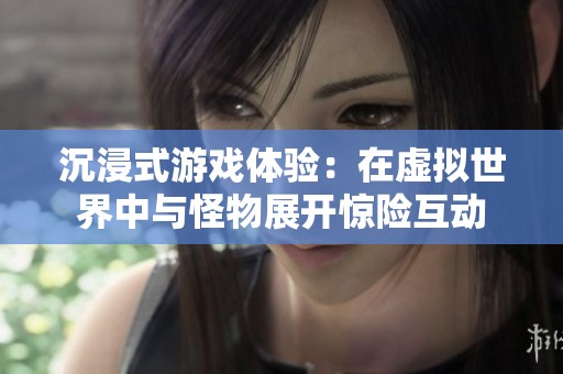 沉浸式游戏体验：在虚拟世界中与怪物展开惊险互动