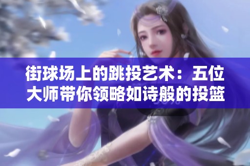 街球场上的跳投艺术：五位大师带你领略如诗般的投篮之美