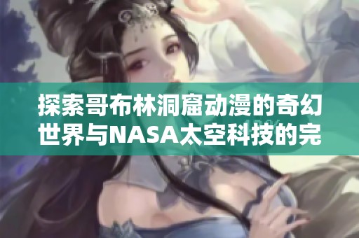 探索哥布林洞窟动漫的奇幻世界与NASA太空科技的完美结合