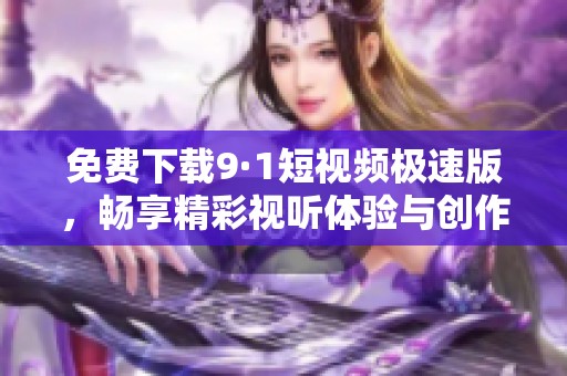 免费下载9·1短视频极速版，畅享精彩视听体验与创作乐趣
