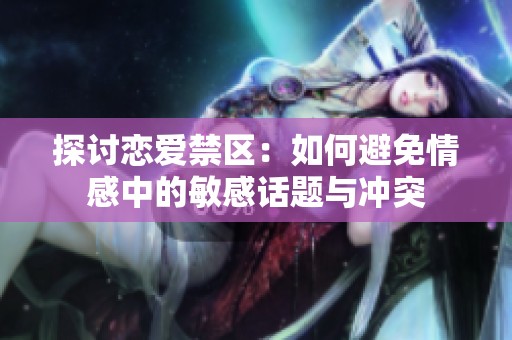 探讨恋爱禁区：如何避免情感中的敏感话题与冲突