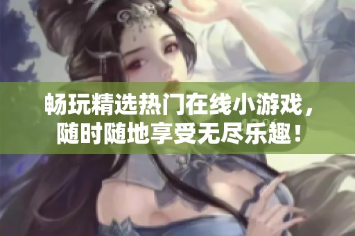 畅玩精选热门在线小游戏，随时随地享受无尽乐趣！