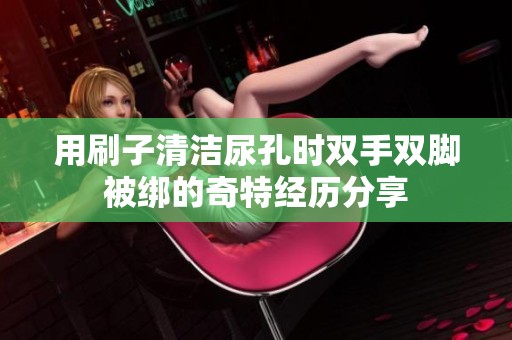 用刷子清洁尿孔时双手双脚被绑的奇特经历分享