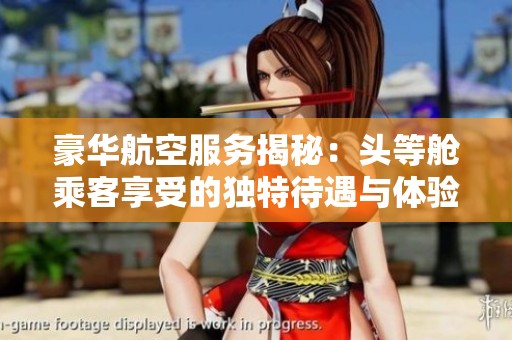 豪华航空服务揭秘：头等舱乘客享受的独特待遇与体验