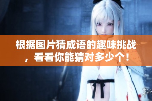 根据图片猜成语的趣味挑战，看看你能猜对多少个！