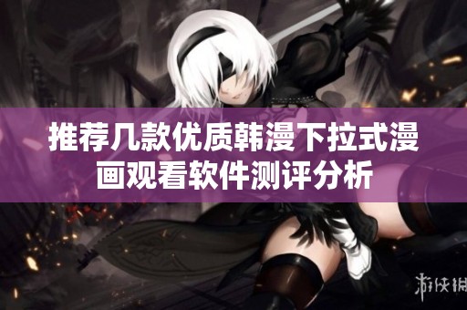 推荐几款优质韩漫下拉式漫画观看软件测评分析