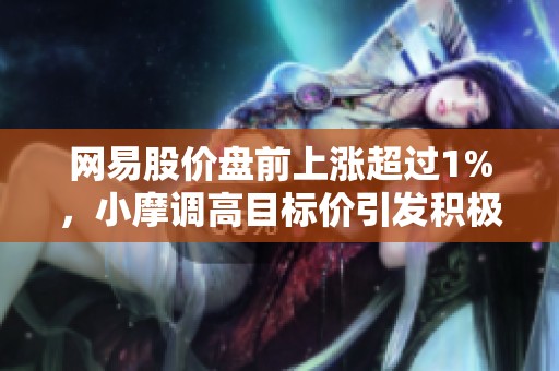 网易股价盘前上涨超过1%，小摩调高目标价引发积极反响